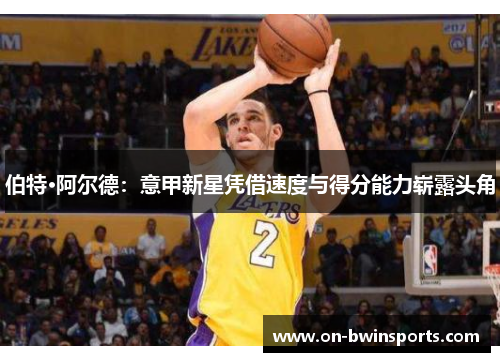 伯特·阿尔德：意甲新星凭借速度与得分能力崭露头角