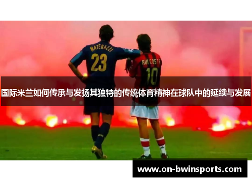 国际米兰如何传承与发扬其独特的传统体育精神在球队中的延续与发展