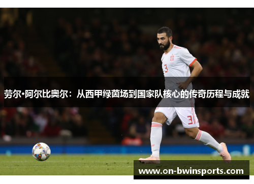劳尔·阿尔比奥尔：从西甲绿茵场到国家队核心的传奇历程与成就