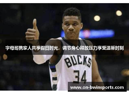 字母哥携家人共享假日时光，调节身心释放压力享受温馨时刻