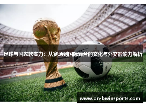 足球与国家软实力：从赛场到国际舞台的文化与外交影响力解析