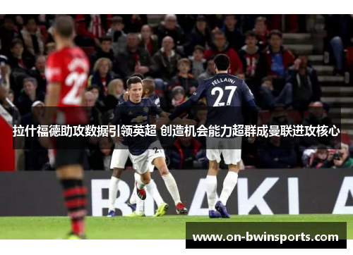 拉什福德助攻数据引领英超 创造机会能力超群成曼联进攻核心