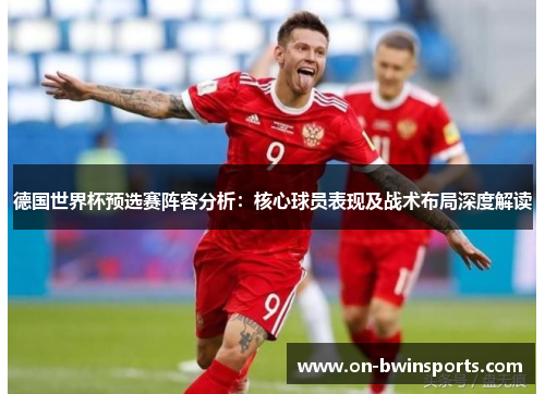 德国世界杯预选赛阵容分析：核心球员表现及战术布局深度解读