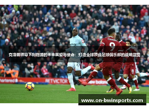 克洛普领导下利物浦的未来展望与使命：打造全球顶级足球俱乐部的战略蓝图