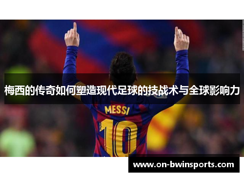梅西的传奇如何塑造现代足球的技战术与全球影响力