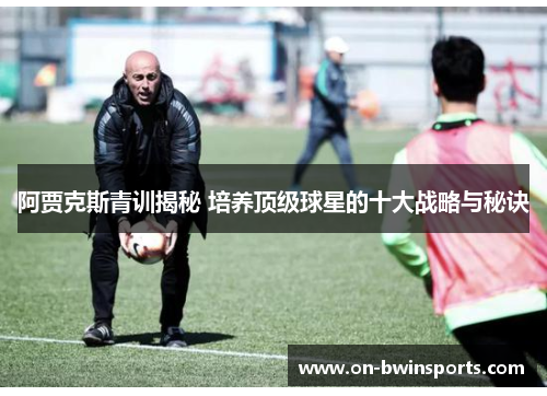 阿贾克斯青训揭秘 培养顶级球星的十大战略与秘诀