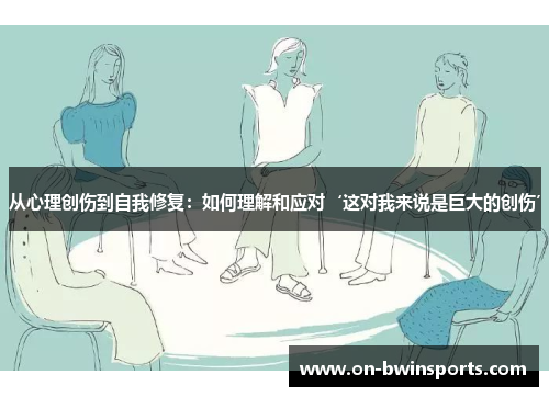 从心理创伤到自我修复：如何理解和应对‘这对我来说是巨大的创伤’