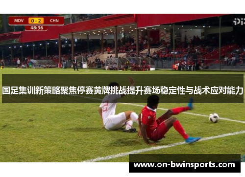国足集训新策略聚焦停赛黄牌挑战提升赛场稳定性与战术应对能力