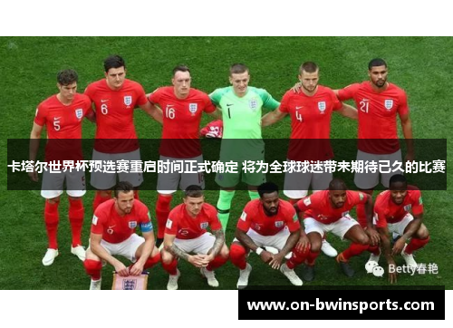 卡塔尔世界杯预选赛重启时间正式确定 将为全球球迷带来期待已久的比赛