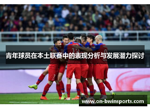 青年球员在本土联赛中的表现分析与发展潜力探讨