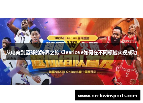 从电竞到篮球的跨界之旅 Clearlove如何在不同领域实现成功