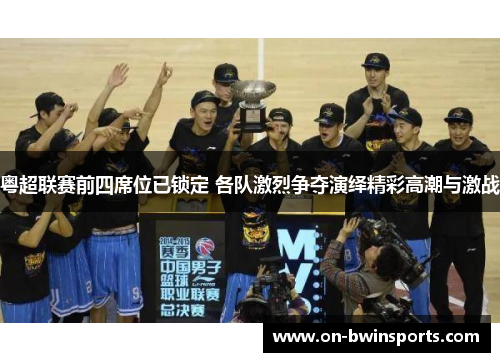 粤超联赛前四席位已锁定 各队激烈争夺演绎精彩高潮与激战