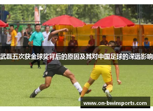 武磊五次获金球奖背后的原因及其对中国足球的深远影响
