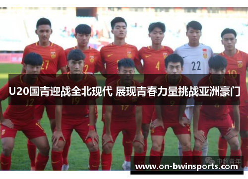 U20国青迎战全北现代 展现青春力量挑战亚洲豪门