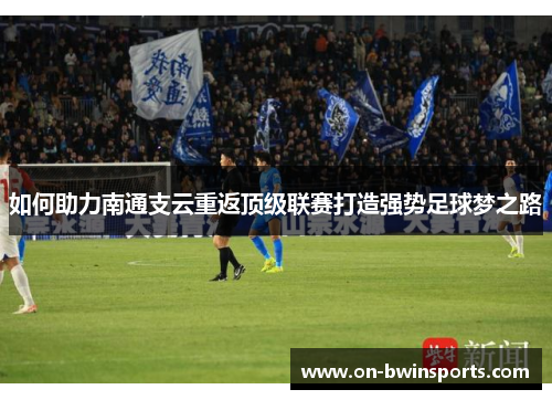 如何助力南通支云重返顶级联赛打造强势足球梦之路
