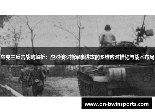 乌克兰反击战略解析：应对俄罗斯军事进攻的多维应对措施与战术布局