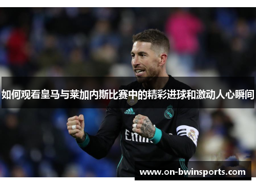 如何观看皇马与莱加内斯比赛中的精彩进球和激动人心瞬间