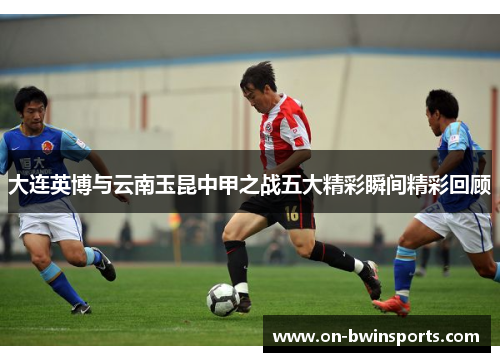 大连英博与云南玉昆中甲之战五大精彩瞬间精彩回顾